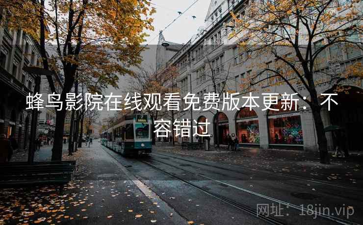 蜂鸟影院在线观看免费版本更新：不容错过