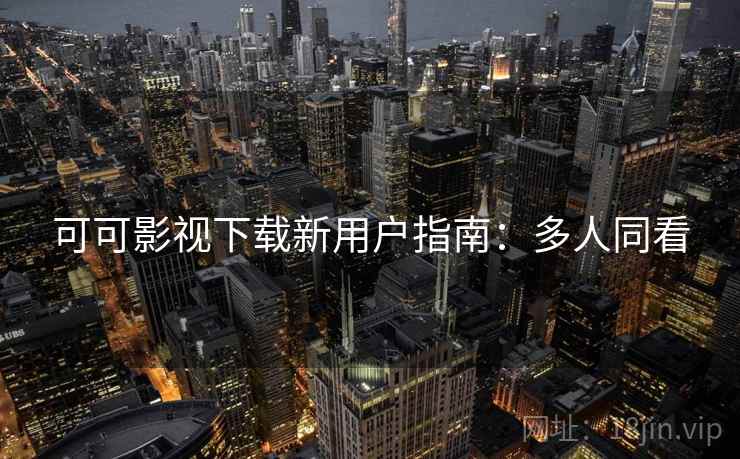 可可影视下载新用户指南：多人同看