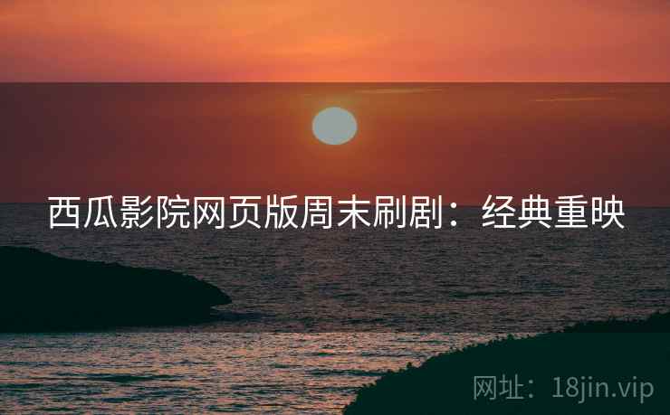 西瓜影院网页版周末刷剧：经典重映