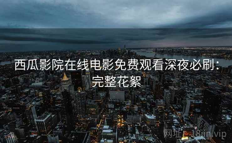西瓜影院在线电影免费观看深夜必刷：完整花絮