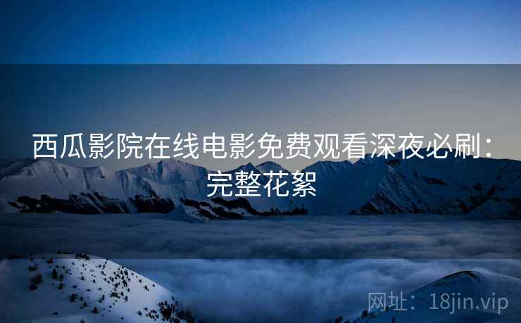 西瓜影院在线电影免费观看深夜必刷：完整花絮