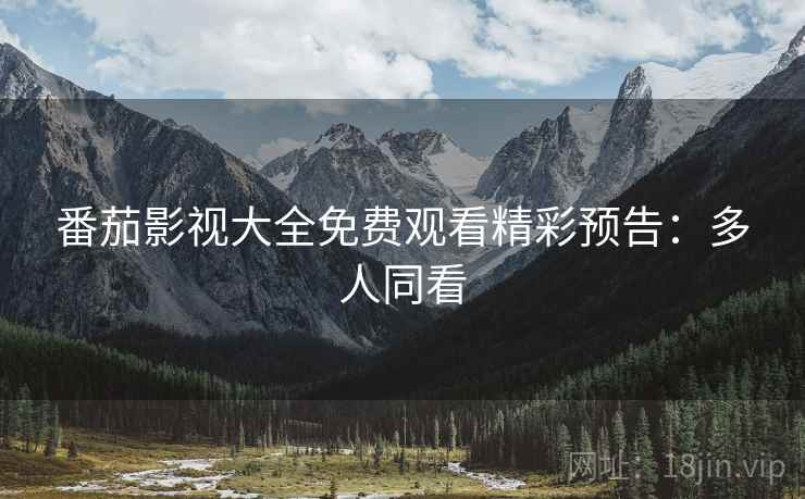 番茄影视大全免费观看精彩预告：多人同看