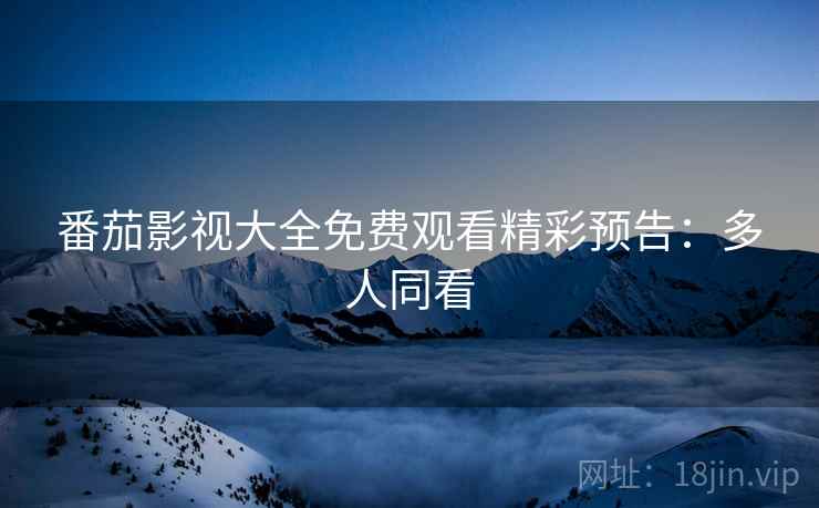 番茄影视大全免费观看精彩预告：多人同看
