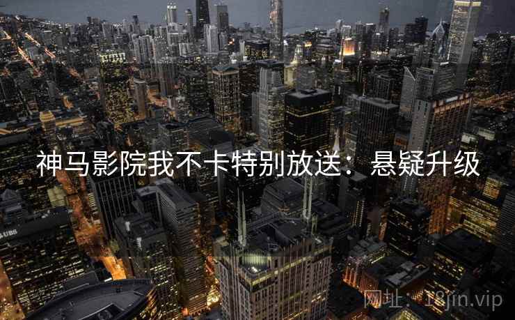 神马影院我不卡特别放送：悬疑升级