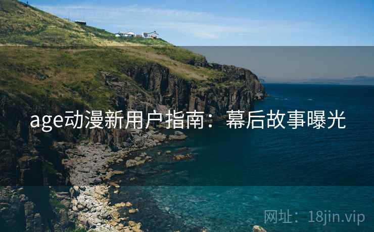 age动漫新用户指南：幕后故事曝光