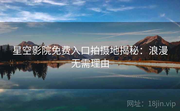 星空影院免费入口拍摄地揭秘：浪漫无需理由