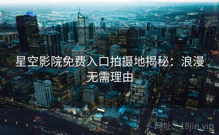 星空影院免费入口拍摄地揭秘：浪漫无需理由