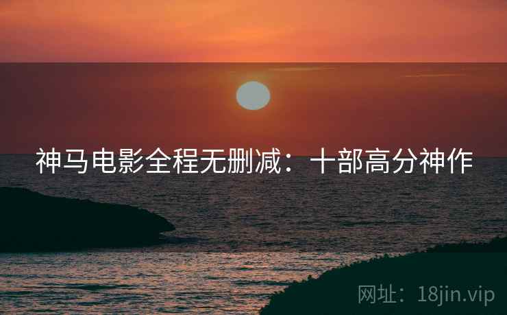 神马电影全程无删减：十部高分神作