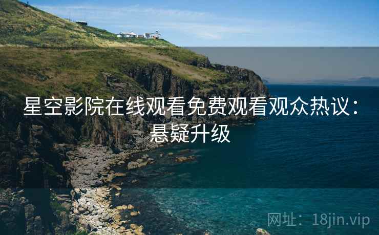 星空影院在线观看免费观看观众热议：悬疑升级