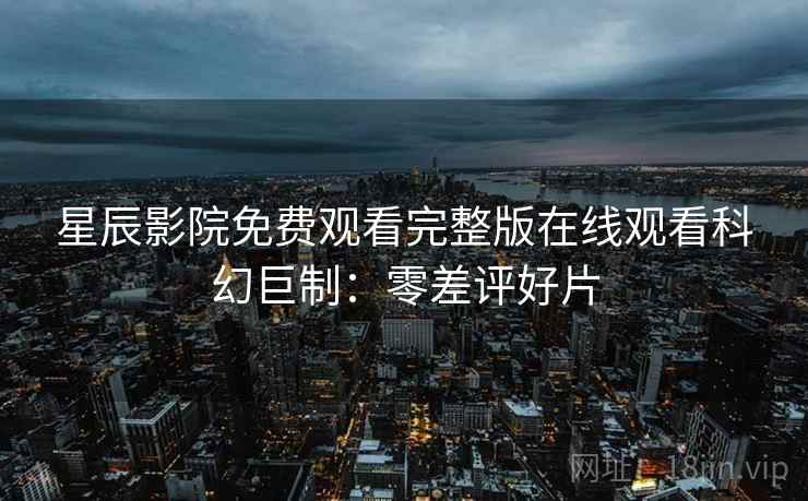 星辰影院免费观看完整版在线观看科幻巨制：零差评好片