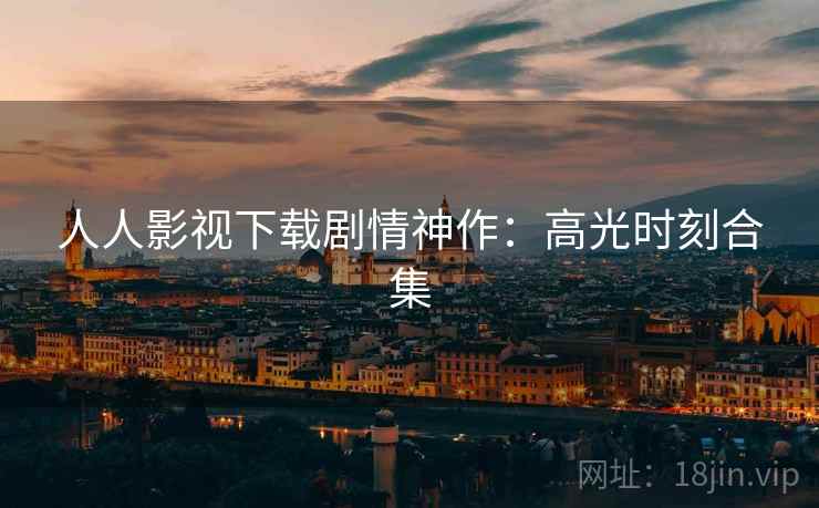 人人影视下载剧情神作：高光时刻合集