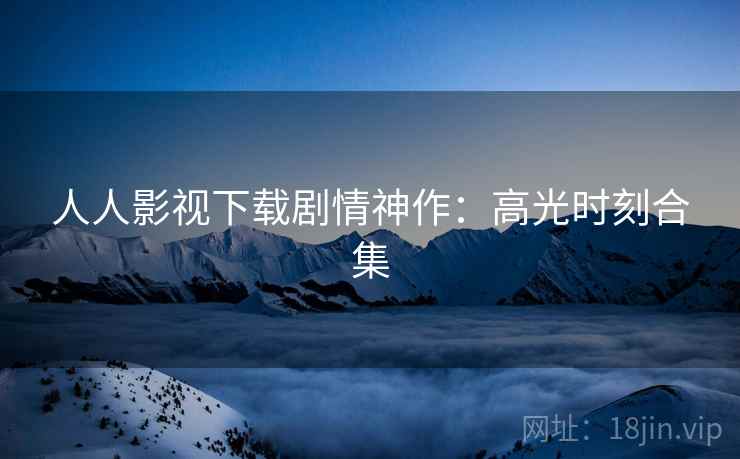人人影视下载剧情神作：高光时刻合集