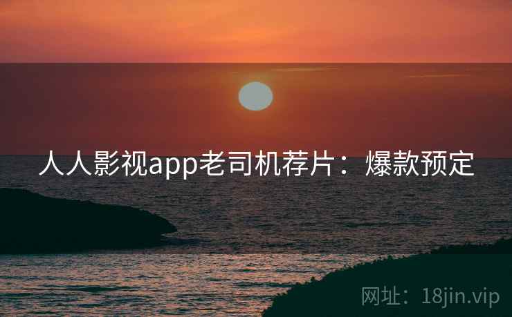人人影视app老司机荐片：爆款预定
