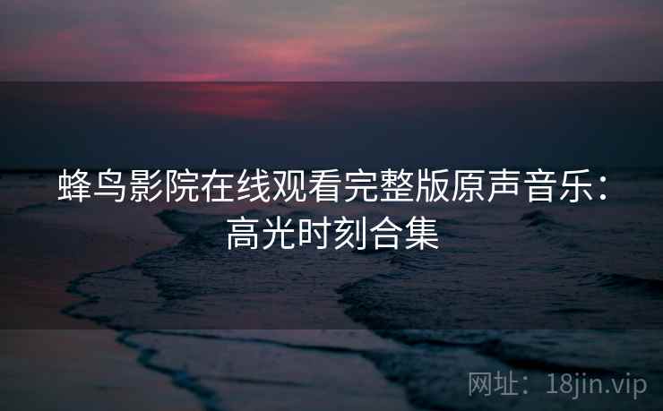 蜂鸟影院在线观看完整版原声音乐：高光时刻合集