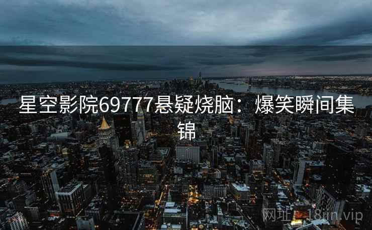 星空影院69777悬疑烧脑：爆笑瞬间集锦