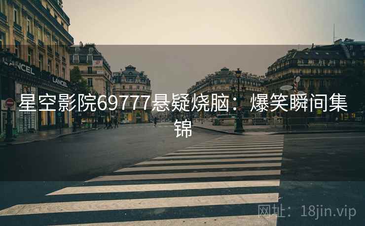星空影院69777悬疑烧脑：爆笑瞬间集锦