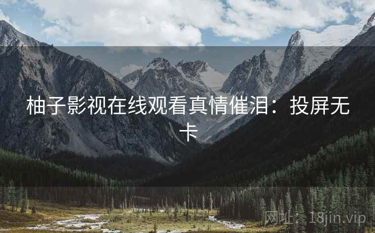 柚子影视在线观看真情催泪：投屏无卡