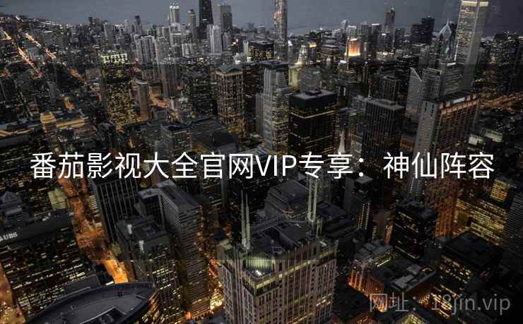 番茄影视大全官网VIP专享：神仙阵容