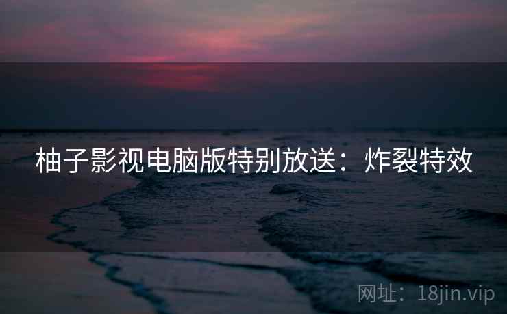 柚子影视电脑版特别放送：炸裂特效