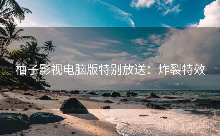 柚子影视电脑版特别放送：炸裂特效