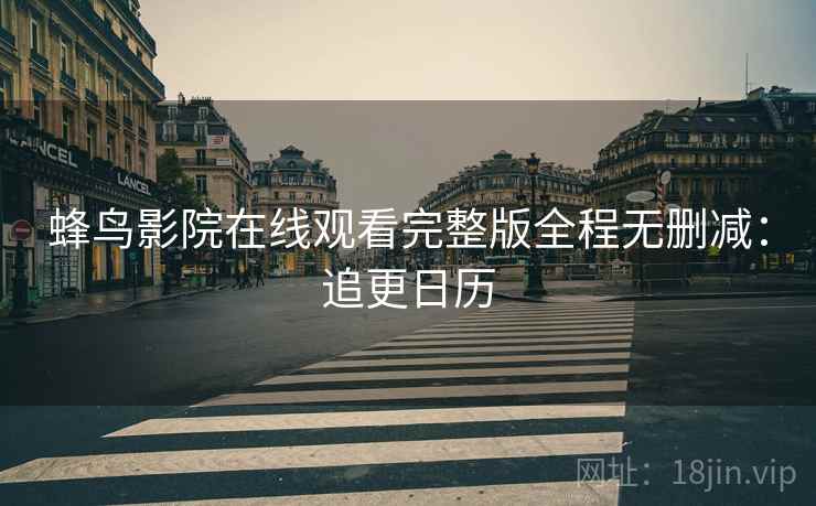 蜂鸟影院在线观看完整版全程无删减：追更日历
