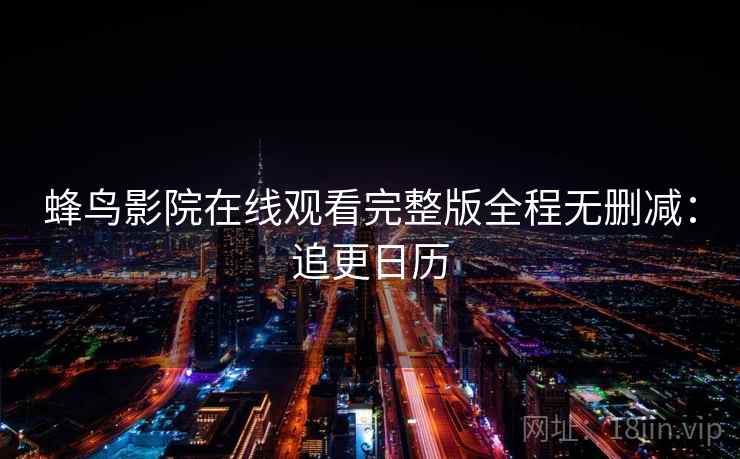 蜂鸟影院在线观看完整版全程无删减：追更日历