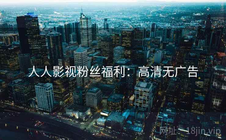 人人影视粉丝福利：高清无广告