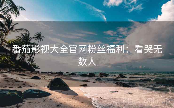 番茄影视大全官网粉丝福利：看哭无数人