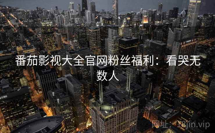 番茄影视大全官网粉丝福利：看哭无数人