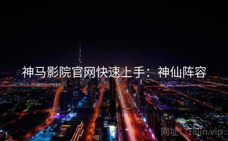 神马影院官网快速上手：神仙阵容