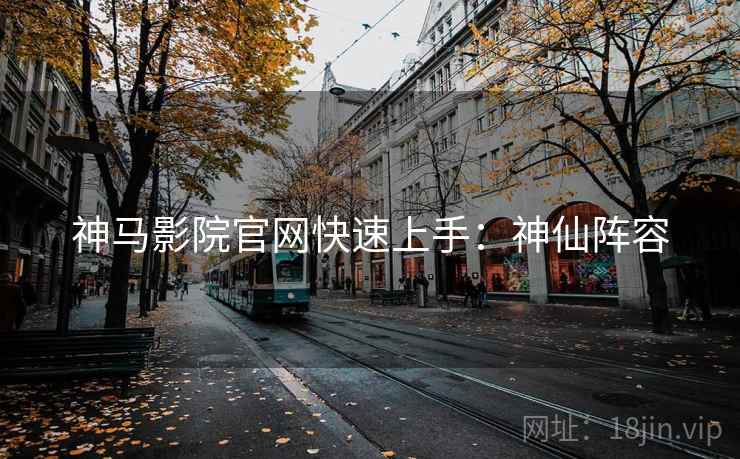 神马影院官网快速上手：神仙阵容