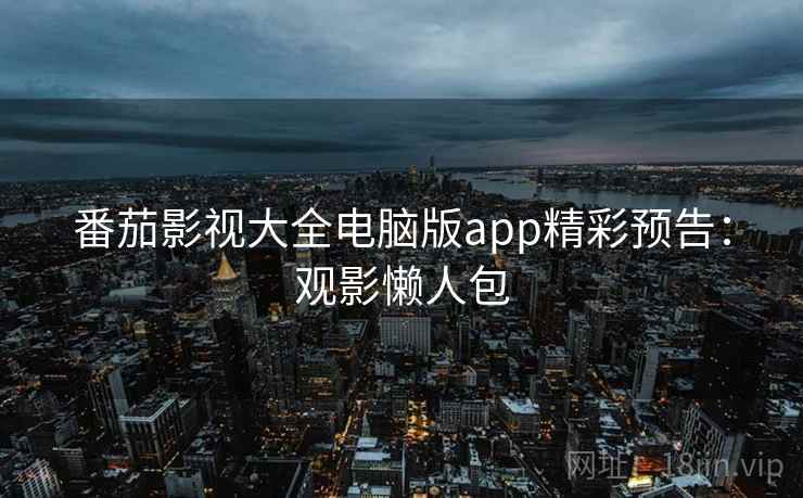 番茄影视大全电脑版app精彩预告：观影懒人包