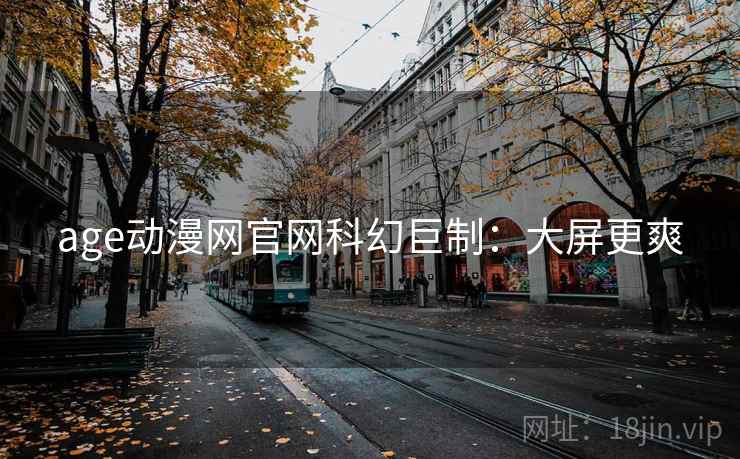 age动漫网官网科幻巨制：大屏更爽