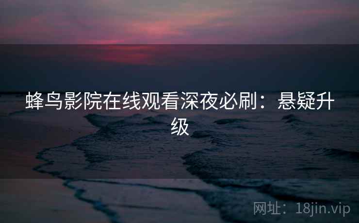 蜂鸟影院在线观看深夜必刷：悬疑升级