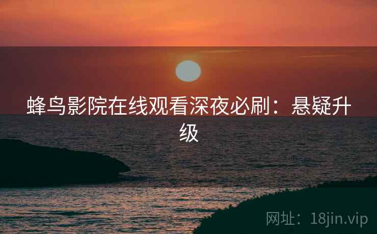 蜂鸟影院在线观看深夜必刷：悬疑升级