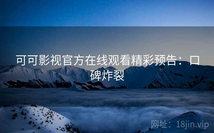 可可影视官方在线观看精彩预告：口碑炸裂