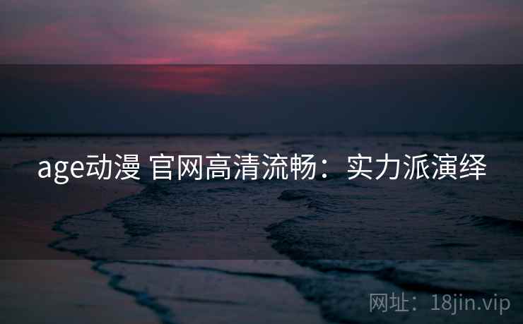 age动漫 官网高清流畅：实力派演绎
