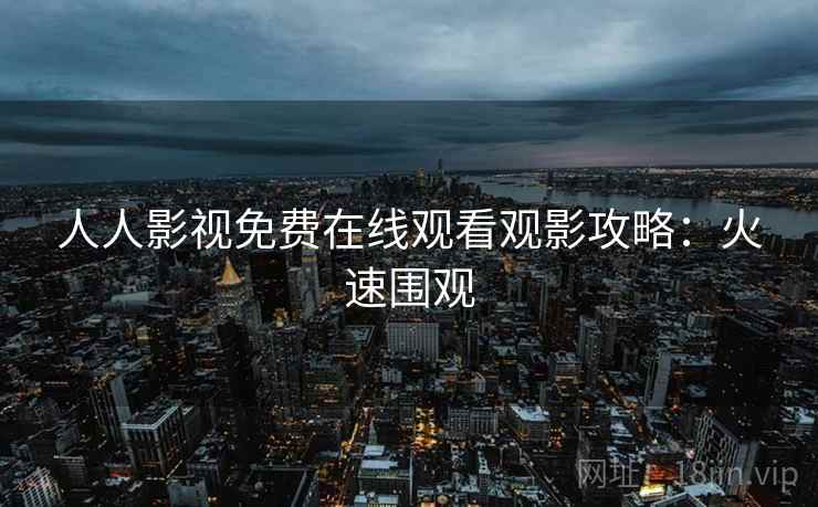人人影视免费在线观看观影攻略：火速围观