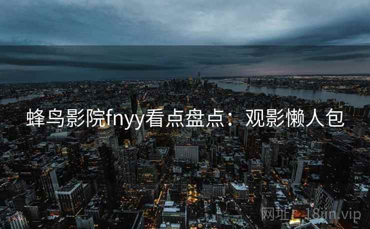 蜂鸟影院fnyy看点盘点：观影懒人包