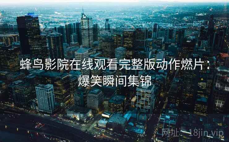 蜂鸟影院在线观看完整版动作燃片：爆笑瞬间集锦