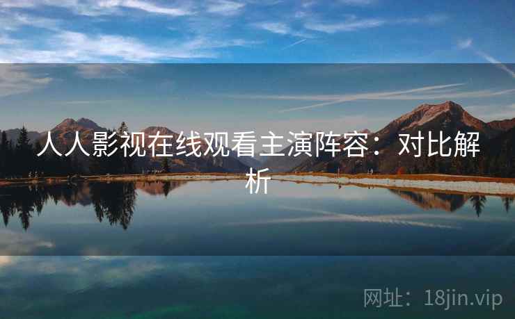 人人影视在线观看主演阵容：对比解析
