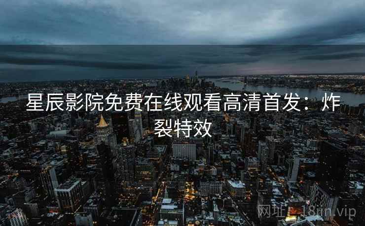 星辰影院免费在线观看高清首发：炸裂特效