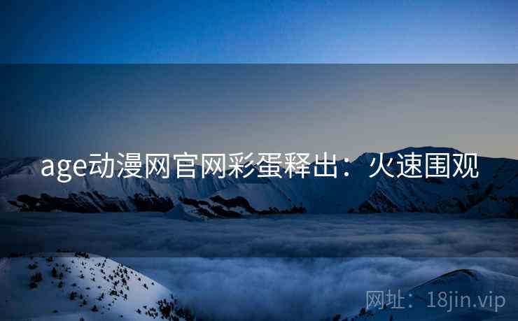 age动漫网官网彩蛋释出：火速围观