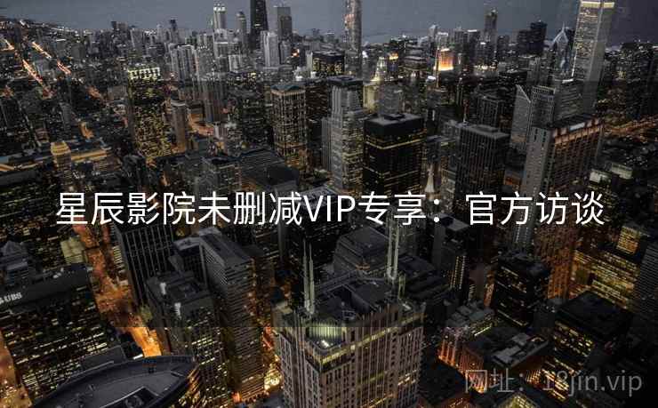 星辰影院未删减VIP专享：官方访谈