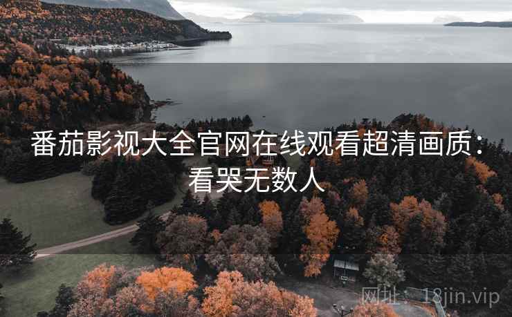 番茄影视大全官网在线观看超清画质：看哭无数人
