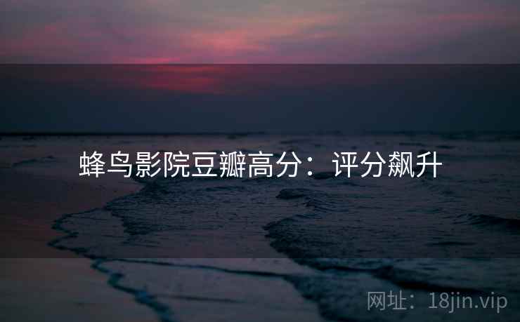 蜂鸟影院豆瓣高分：评分飙升