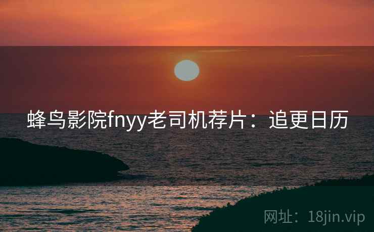 蜂鸟影院fnyy老司机荐片：追更日历
