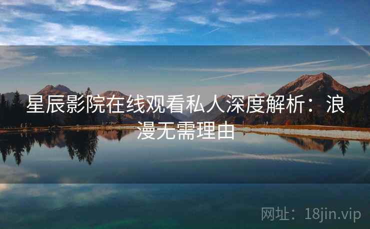 星辰影院在线观看私人深度解析：浪漫无需理由