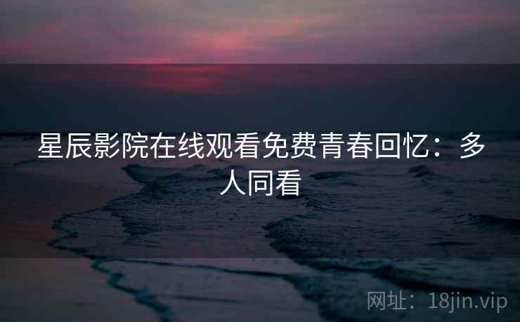 星辰影院在线观看免费青春回忆：多人同看