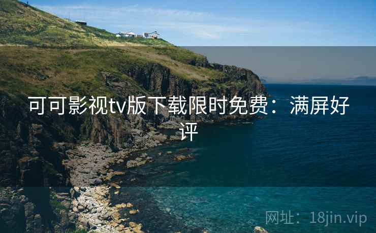 可可影视tv版下载限时免费：满屏好评